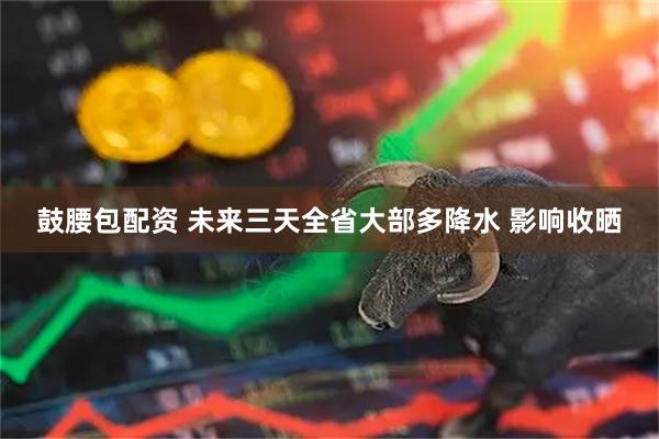 鼓腰包配资 未来三天全省大部多降水 影响收晒