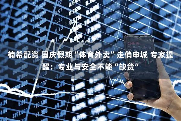 楠希配资 国庆假期“体育外卖”走俏申城 专家提醒：专业与安全不能“缺货”
