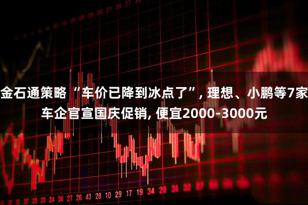 金石通策略 “车价已降到冰点了”, 理想、小鹏等7家车企官宣国庆促销, 便宜2000-3000元