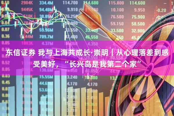 东信证券 我与上海共成长·崇明｜从心理落差到感受美好，“长兴岛是我第二个家”