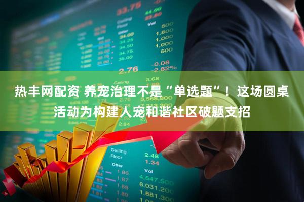 热丰网配资 养宠治理不是“单选题”！这场圆桌活动为构建人宠和谐社区破题支招
