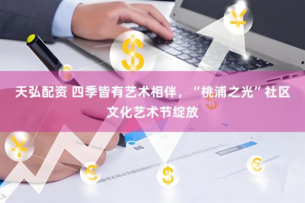 天弘配资 四季皆有艺术相伴，“桃浦之光”社区文化艺术节绽放