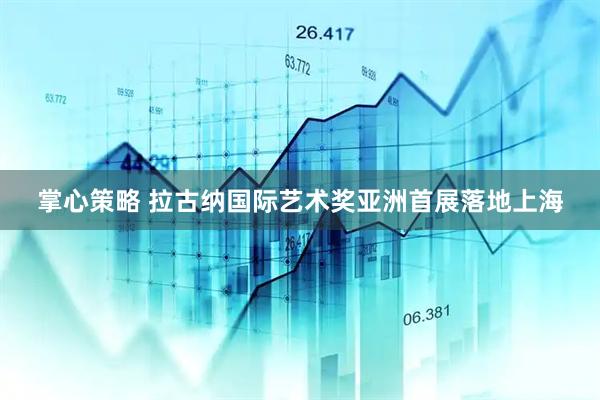 掌心策略 拉古纳国际艺术奖亚洲首展落地上海