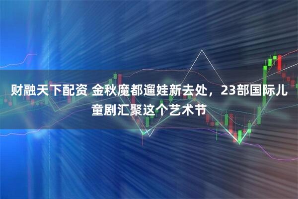 财融天下配资 金秋魔都遛娃新去处，23部国际儿童剧汇聚这个艺术节