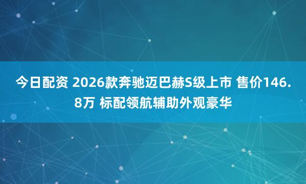 今日配资 2026款奔驰迈巴赫S级上市 售价146.8万 标配领航辅助外观豪华