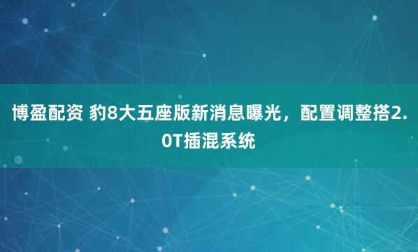 博盈配资 豹8大五座版新消息曝光，配置调整搭2.0T插混系统